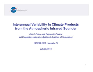 Jet Propulsion Laboratory
  California Institute of Technology




Interannual Variability In Climate Products
  from the Atmospheric Infrared Sounder
                                        Eric J. Fetzer and Thomas S. Pagano
        Jet Propulsion Laboratory/California Institute of Technology


                                            IGARSS 2010, Honolulu, Hi


                                                   July 28, 2010




                                                                              1
 