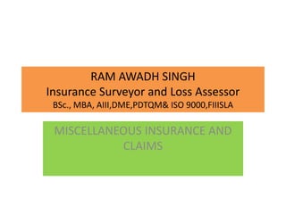 RAM AWADH SINGH
Insurance Surveyor and Loss Assessor
BSc., MBA, AIII,DME,PDTQM& ISO 9000,FIIISLA
MISCELLANEOUS INSURANCE AND
CLAIMS
 