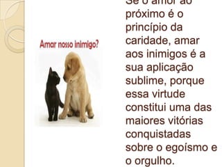 Se o amor ao
próximo é o
princípio da
caridade, amar
aos inimigos é a
sua aplicação
sublime, porque
essa virtude
constitui uma das
maiores vitórias
conquistadas
sobre o egoísmo e
o orgulho.
 