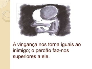 A vingança nos torna iguais ao
inimigo; o perdão faz-nos
superiores a ele.
 