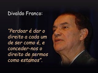 Divaldo Franco:
“Perdoar é dar o
direito a cada um
de ser como é, e
conceder-nos o
direito de sermos
como estamos”.