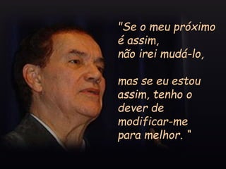 "Se o meu próximo
é assim,
não irei mudá-lo,
mas se eu estou
assim, tenho o
dever de
modificar-me
para melhor. “