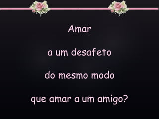 Amar
a um desafeto
do mesmo modo
que amar a um amigo?