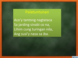 Palatuntunan
Aco’y tantong nagtataca
Sa jarding sinabi co na,
Lihim cung turingan nila,
Ang susi’y nasa sa iba.
 