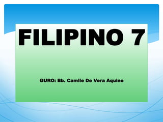 FILIPINO 7
GURO: Bb. Camile De Vera Aquino
 
