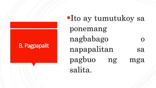B.Pagpapalit
Ito ay tumutukoy sa
ponemang
nagbabago o
napapalitan sa
pagbuo ng mga
salita.
 