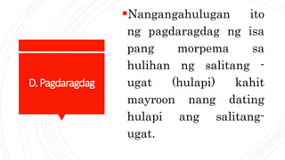 D.Pagdaragdag
Nangangahulugan ito
ng pagdaragdag ng isa
pang morpema sa
hulihan ng salitang -
ugat (hulapi) kahit
mayroon nang dating
hulapi ang salitang-
ugat.
 
