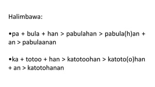 Halimbawa:
•pa + bula + han > pabulahan > pabula(h)an +
an > pabulaanan
•ka + totoo + han > katotoohan > katoto(o)han
+ an > katotohanan
 