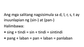 Ang mga salitang nagsisimula sa d, l, r, s, t ay
inuunlapian ng (sin-) at (pan-)
Halimbawa:
• sing + tindi = sin + tindi = sintindi
• pang + laban = pan + laban = panlaban
 