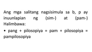 Ang mga salitang nagsisimula sa b, p ay
inuunlapian ng (sim-) at (pam-)
Halimbawa:
• pang + pilosopiya = pam + pilosopiya =
pampilosopiya
 