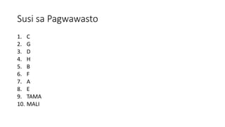 Susi sa Pagwawasto
1. C
2. G
3. D
4. H
5. B
6. F
7. A
8. E
9. TAMA
10. MALI
 