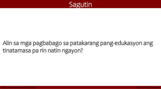 Sagutin
Alin sa mga pagbabago sa patakarang pang-edukasyon ang
tinatamasa pa rin natin ngayon?
 