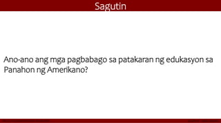 Sagutin
Ano-ano ang mga pagbabago sa patakaran ng edukasyon sa
Panahon ng Amerikano?
 