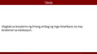 Takda
Magtala sa kwaderno ng limang ambag ng mga Amerikano na may
kinalaman sa edukasyon.
 