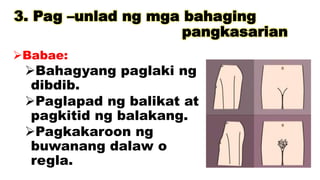 3. Pag –unlad ng mga bahaging
pangkasarian
Babae:
Bahagyang paglaki ng
dibdib.
Paglapad ng balikat at
pagkitid ng balakang.
Pagkakaroon ng
buwanang dalaw o
regla.
 