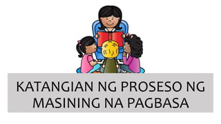 KATANGIAN NG PROSESO NG
MASINING NA PAGBASA
 