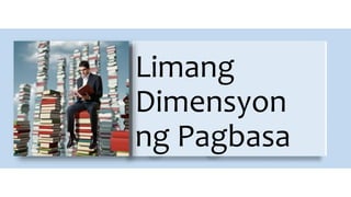 Limang
Dimensyon
ng Pagbasa
 