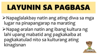 LAYUNIN SA PAGBASA
Napaglalakbay natin ang ating diwa sa mga
lugar na pinapangarap na marating
Napag-aralan natin ang ibang kultura ng
lahi upang mabatid ang pagkakaiba at
pagkakatulad nito sa kulturang ating
kinagisnan
 