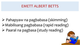 EMETT ALBERT BETTS
 Pahapyaw na pagbabasa (skimming)
Mabilisang pagbabasa (rapid reading)
 Paaral na pagbasa (study reading)
 