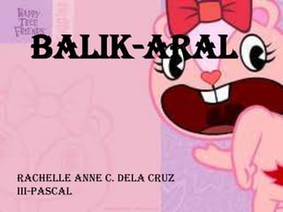 BALIK-ARAL

RACHELLE ANNE C. DELA CRUZ
III-PASCAL

 