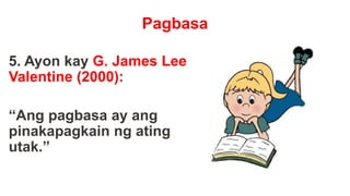 Pagbasa
5. Ayon kay G. James Lee
Valentine (2000):
“Ang pagbasa ay ang
pinakapagkain ng ating
utak.”
 