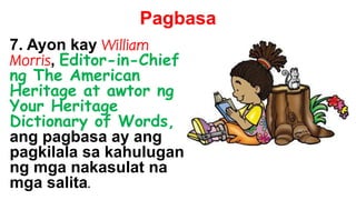 Pagbasa
7. Ayon kay William
Morris, Editor-in-Chief
ng The American
Heritage at awtor ng
Your Heritage
Dictionary of Words,
ang pagbasa ay ang
pagkilala sa kahulugan
ng mga nakasulat na
mga salita.
 