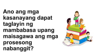 Ano ang mga
kasanayang dapat
taglayin ng
mambabasa upang
maisagawa ang mga
prosesong
nabanggit?
 