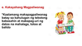 e. Kakayahang Magpaliwanag
*Kaalamang makapagpaliwanag
batay sa kahulugan ng tekstong
babasahin at makapag-uri ng
datos na mahalaga, totoo at
balido
 