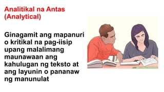 Analitikal na Antas
(Analytical)
Ginagamit ang mapanuri
o kritikal na pag-iisip
upang malalimang
maunawaan ang
kahulugan ng teksto at
ang layunin o pananaw
ng manunulat
 