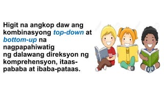 Higit na angkop daw ang
kombinasyong top-down at
bottom-up na
nagpapahiwatig
ng dalawang direksyon ng
komprehensyon, itaas-
pababa at ibaba-pataas.
 