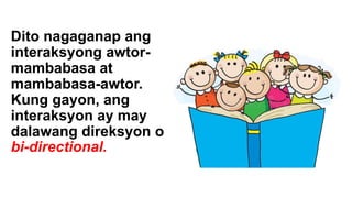 Dito nagaganap ang
interaksyong awtor-
mambabasa at
mambabasa-awtor.
Kung gayon, ang
interaksyon ay may
dalawang direksyon o
bi-directional.
 