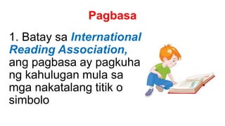 Pagbasa
1. Batay sa International
Reading Association,
ang pagbasa ay pagkuha
ng kahulugan mula sa
mga nakatalang titik o
simbolo
 