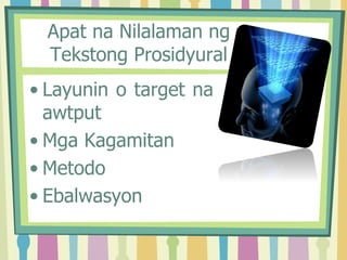 Apat na Nilalaman ng
Tekstong Prosidyural
• Layunin o target na
awtput
• Mga Kagamitan
• Metodo
• Ebalwasyon
 
