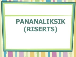 PANANALIKSIK
(RISERTS)
 
