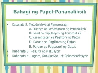 Bahagi ng Papel-Pananaliksik
 Kabanata 2. Metodolohiya at Pamamaraan
A. Disenyo at Pamamaraan ng Pananaliksik
B. Lokal na Populasyon ng Pananaliksik
C. Kasangkapan sa Paglikom ng Datos
D. Paraan sa Paglikom ng Datos
E. Paraan sa Pagsusuri ng Datos
 Kabanata 3. Resulta at diskusyon
 Kabanata 4. Lagom, Konklusyon, at Rekomendasyon
 