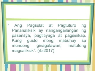 “ Ang Pagsulat at Pagtuturo ng
Pananaliksik ay nangangailangan ng
pasensya, pagtitiyaga at pagsisikap.
Kung gusto mong mabuhay sa
mundong ginagalawan, matutong
magsaliksik”. (rbi2017)
 