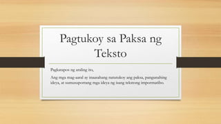Pagtukoy sa Paksa ng
Teksto
Pagkatapos ng araling ito,
Ang mga mag-aaral ay inaasahang natutukoy ang paksa, pangunahing
ideya, at sumusuportang mga ideya ng isang tekstong impormatibo.
 