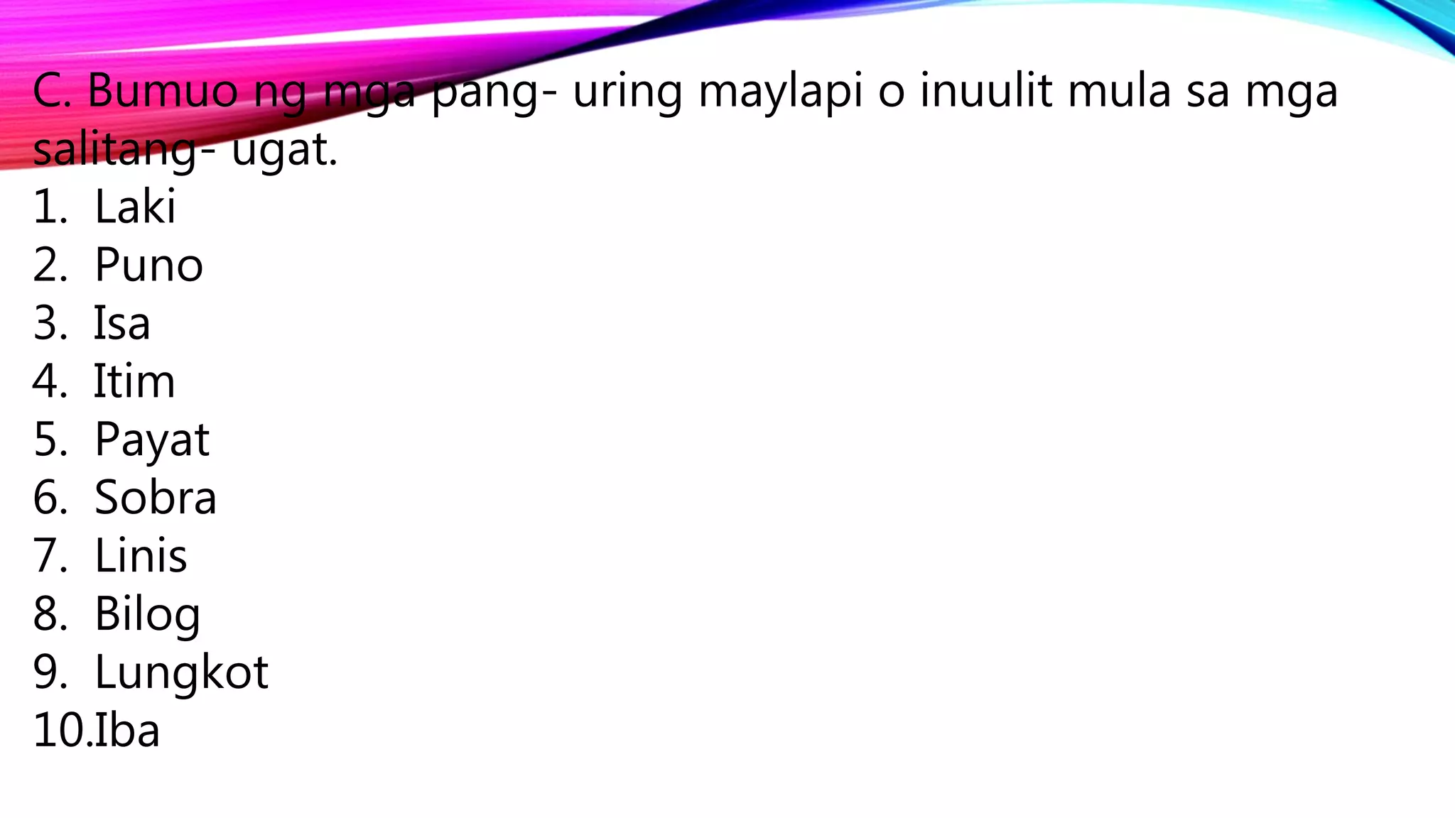 C. Bumuo ng mga pang- uring maylapi o inuulit mula sa mga
salitang- ugat.
1. Laki
2. Puno
3. Isa
4. Itim
5. Payat
6. Sobra
7. Linis
8. Bilog
9. Lungkot
10.Iba
 