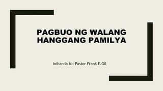 PAGBUO NG WALANG
HANGGANG PAMILYA
Inihanda Ni: Pastor Frank E.Gil
 