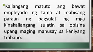 •Kailangang matuto ang bawat
empleyado ng tama at mabisang
paraan ng pagsulat ng mga
kinakailangang sulatin sa opisina
upang maging mahusay sa kaniyang
trabaho.
 