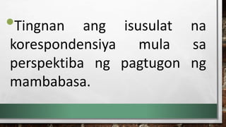 •Tingnan ang isusulat na
korespondensiya mula sa
perspektiba ng pagtugon ng
mambabasa.
 