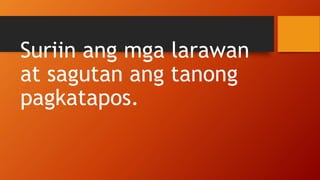 Suriin ang mga larawan
at sagutan ang tanong
pagkatapos.
 