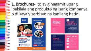 1. Brochures- Ito ay ginagamit upang
ipakilala ang produkto ng isang kompanya
o di kaya’y serbisyo na kanilang hatid.
 