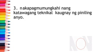 3. nakapagmumungkahi nang
katawagang teknikal kaugnay ng piniling
anyo.
 