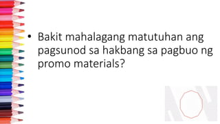 • Bakit mahalagang matutuhan ang
pagsunod sa hakbang sa pagbuo ng
promo materials?
 