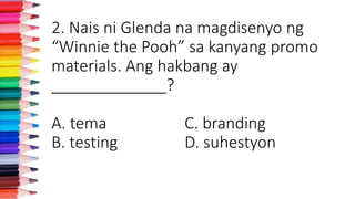 2. Nais ni Glenda na magdisenyo ng
“Winnie the Pooh” sa kanyang promo
materials. Ang hakbang ay
_____________?
A. tema C. branding
B. testing D. suhestyon
 