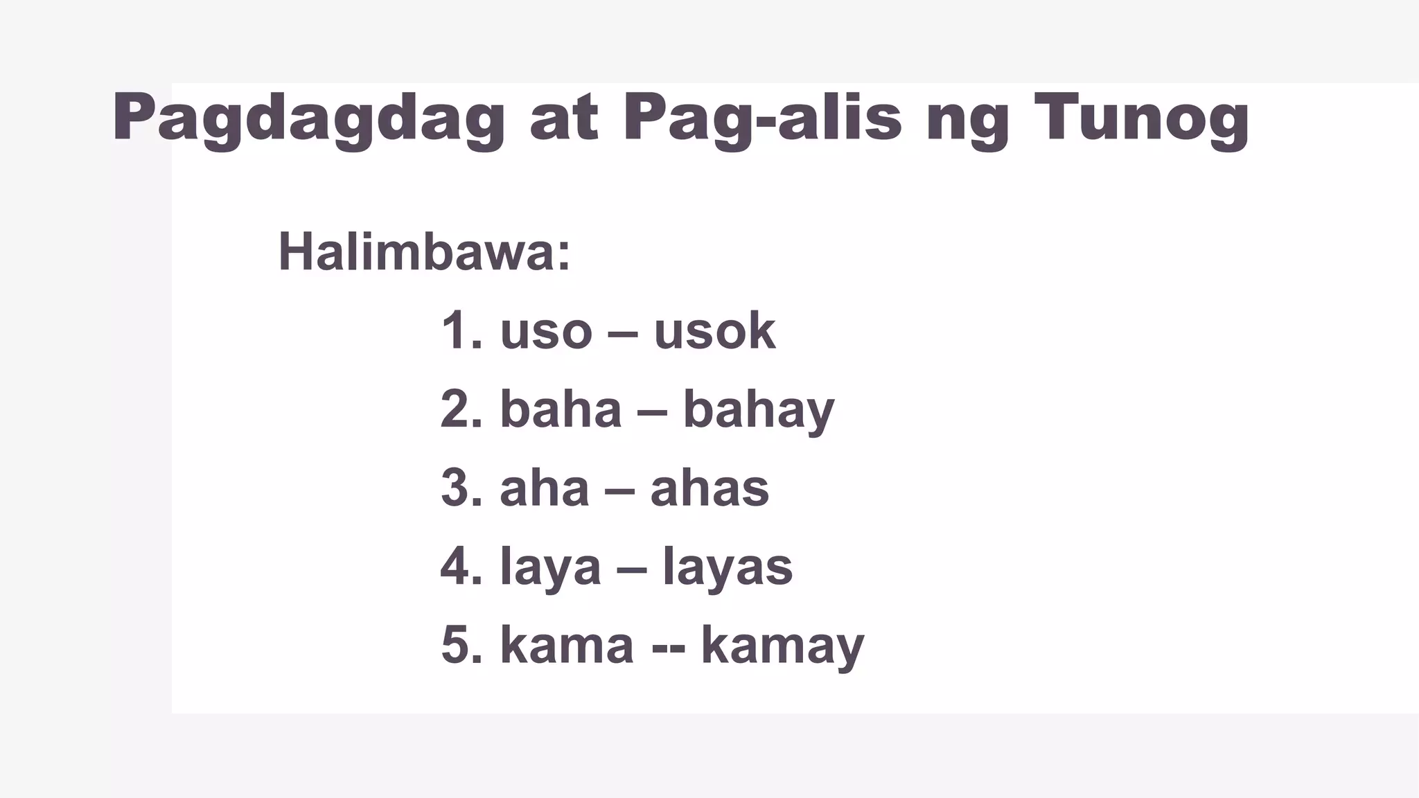 Pagdagdag at Pag-alis ng Tunog
Halimbawa:
1. uso – usok
2. baha – bahay
3. aha – ahas
4. laya – layas
5. kama -- kamay