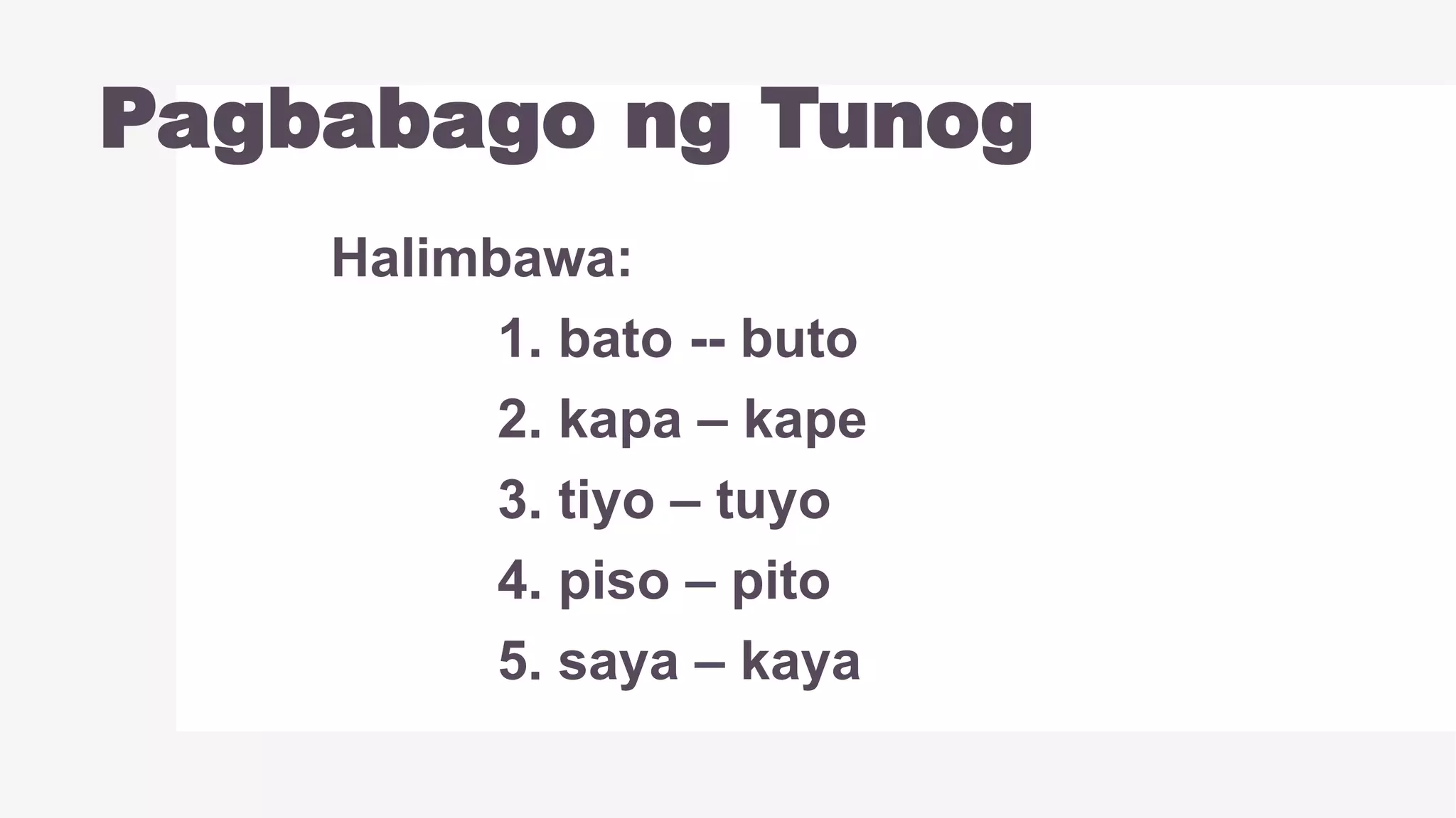 Pagbabago ng Tunog
Halimbawa:
1. bato -- buto
2. kapa – kape
3. tiyo – tuyo
4. piso – pito
5. saya – kaya