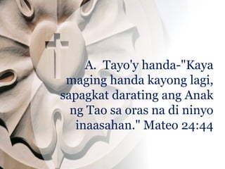 A. Tayo'y handa-"Kaya
maging handa kayong lagi,
sapagkat darating ang Anak
ng Tao sa oras na di ninyo
inaasahan." Mateo 24:44
 