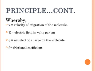 PRINCIPLE…CONT.
Whereby,
 v = velocity of migration of the molecule.
 E = electric field in volts per cm
 q = net electric charge on the molecule
 f = frictional coefficient
 